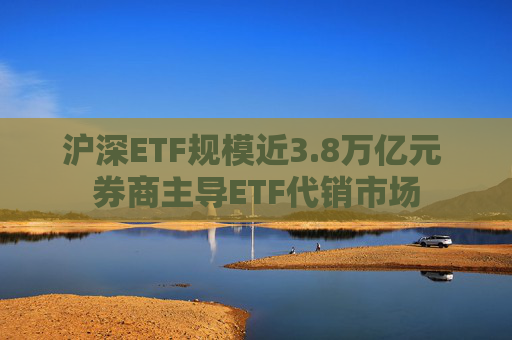 沪深ETF规模近3.8万亿元 券商主导ETF代销市场