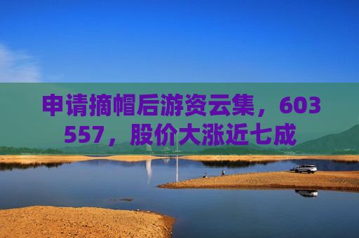 申请摘帽后游资云集，603557，股价大涨近七成  第1张