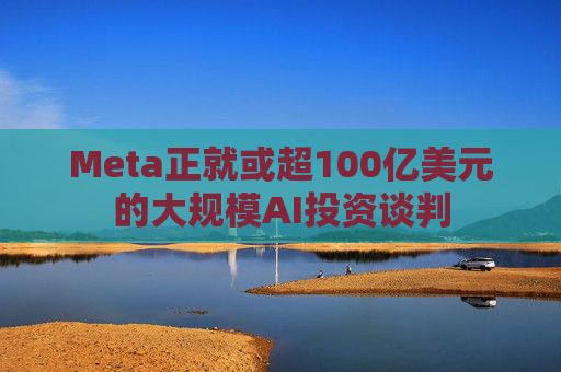 Meta正就或超100亿美元的大规模AI投资谈判  第1张