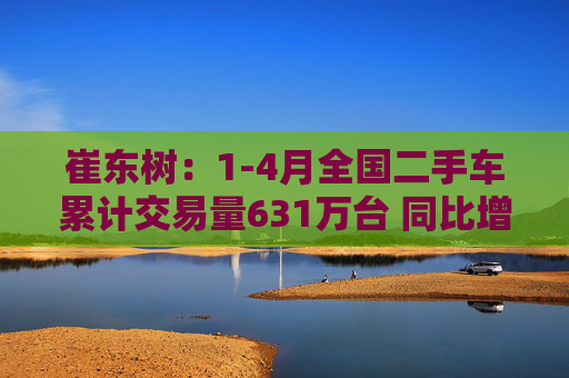 崔东树：1-4月全国二手车累计交易量631万台 同比增0.5%