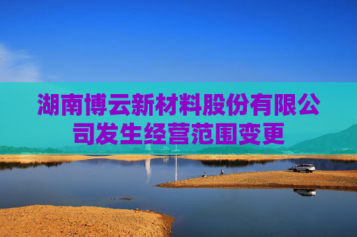 湖南博云新材料股份有限公司发生经营范围变更  第1张