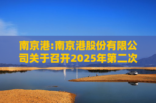 南京港:南京港股份有限公司关于召开2025年第二次临时股东大会的通知