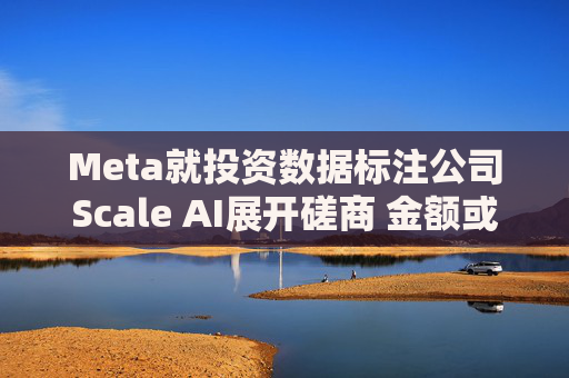Meta就投资数据标注公司Scale AI展开磋商 金额或超100亿美元  第1张